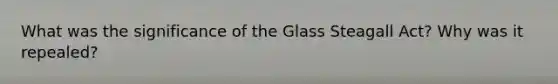 What was the significance of the Glass Steagall Act? Why was it repealed?