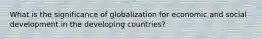 What is the significance of globalization for economic and social development in the developing countries?