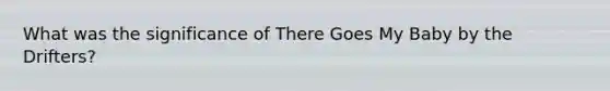 What was the significance of There Goes My Baby by the Drifters?