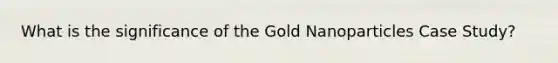 What is the significance of the Gold Nanoparticles Case Study?