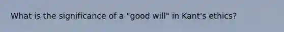 What is the significance of a "good will" in Kant's ethics?