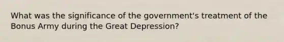 What was the significance of the government's treatment of the Bonus Army during the Great Depression?