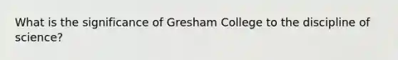 What is the significance of Gresham College to the discipline of science?