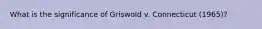 What is the significance of Griswold v. Connecticut (1965)?