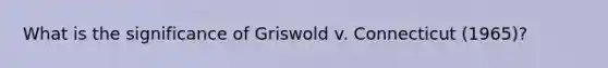 What is the significance of Griswold v. Connecticut (1965)?