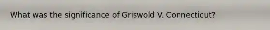 What was the significance of Griswold V. Connecticut?