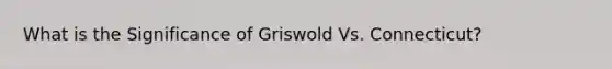 What is the Significance of Griswold Vs. Connecticut?