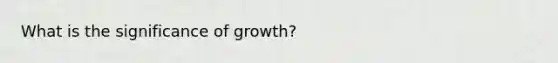 What is the significance of growth?