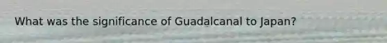 What was the significance of Guadalcanal to Japan?