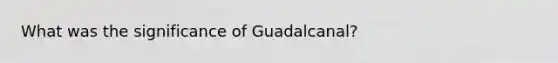 What was the significance of Guadalcanal?