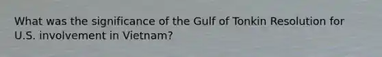 What was the significance of the Gulf of Tonkin Resolution for U.S. involvement in Vietnam?