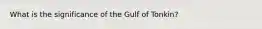 What is the significance of the Gulf of Tonkin?