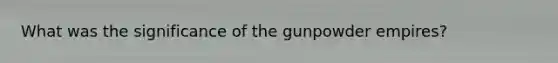What was the significance of the gunpowder empires?