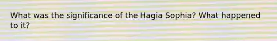 What was the significance of the Hagia Sophia? What happened to it?