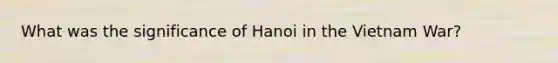 What was the significance of Hanoi in the Vietnam War?