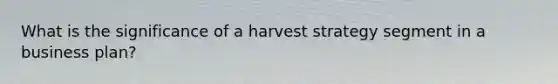 What is the significance of a harvest strategy segment in a business plan?