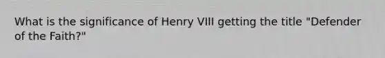 What is the significance of Henry VIII getting the title "Defender of the Faith?"