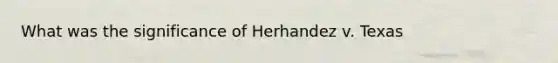 What was the significance of Herhandez v. Texas