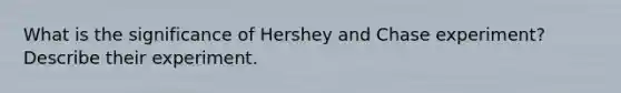 What is the significance of Hershey and Chase experiment? Describe their experiment.