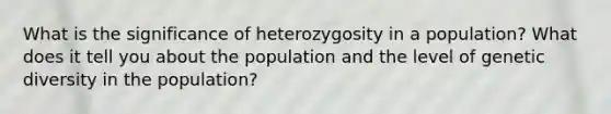 What is the significance of heterozygosity in a population? What does it tell you about the population and the level of genetic diversity in the population?