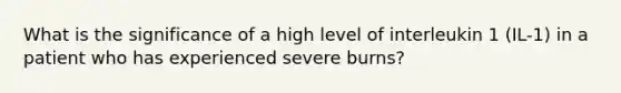 What is the significance of a high level of interleukin 1 (IL-1) in a patient who has experienced severe burns?