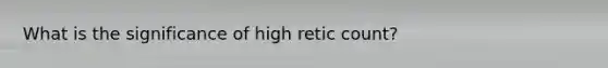 What is the significance of high retic count?