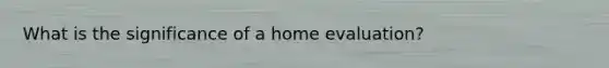 What is the significance of a home evaluation?