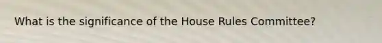 What is the significance of the House Rules Committee?