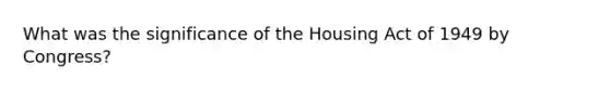 What was the significance of the Housing Act of 1949 by Congress?