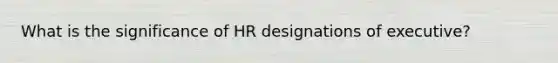 What is the significance of HR designations of executive?