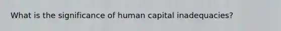 What is the significance of human capital inadequacies?