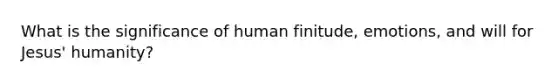 What is the significance of human finitude, emotions, and will for Jesus' humanity?