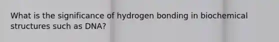 What is the significance of hydrogen bonding in biochemical structures such as DNA?