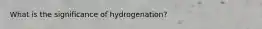 What is the significance of hydrogenation?