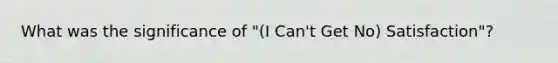 What was the significance of "(I Can't Get No) Satisfaction"?