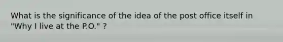 What is the significance of the idea of the post office itself in "Why I live at the P.O." ?