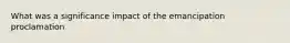 What was a significance impact of the emancipation proclamation