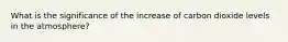 What is the significance of the increase of carbon dioxide levels in the atmosphere?