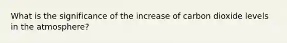 What is the significance of the increase of carbon dioxide levels in the atmosphere?