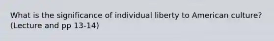 What is the significance of individual liberty to American culture? (Lecture and pp 13-14)