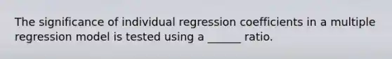 The significance of individual regression coefficients in a multiple regression model is tested using a ______ ratio.