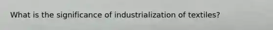 What is the significance of industrialization of textiles?