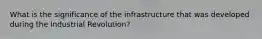 What is the significance of the infrastructure that was developed during the Industrial Revolution?