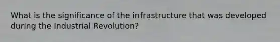 What is the significance of the infrastructure that was developed during the Industrial Revolution?