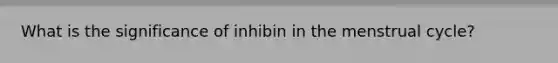 What is the significance of inhibin in the menstrual cycle?