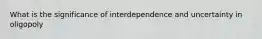 What is the significance of interdependence and uncertainty in oligopoly