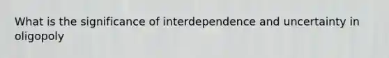 What is the significance of interdependence and uncertainty in oligopoly