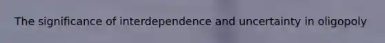 The significance of interdependence and uncertainty in oligopoly