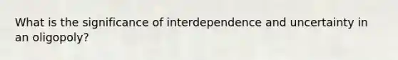 What is the significance of interdependence and uncertainty in an oligopoly?