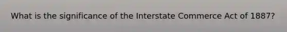 What is the significance of the Interstate Commerce Act of 1887?